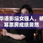 华语影坛女强人，杨幂票房成绩斐然