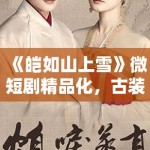 《皑如山上雪》微短剧精品化，古装新风尚