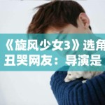 《旋风少女3》选角丑哭网友：导演是闭着眼睛挑人的吗？