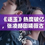 《逐玉》热度破亿，张凌赫田曦薇古装CP引热议