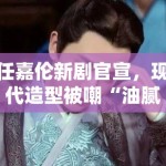 任嘉伦新剧官宣，现代造型被嘲“油腻”，粉丝：造型师出来挨打