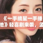 《一手摘星一手捶地》轻喜剧来袭，孟子义新作引热议