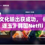 文化输出获成功，《逐玉》韩国Netflix热播引争议