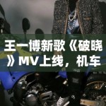 王一博新歌《破晓》MV上线，机车造型帅炸全场引模仿潮