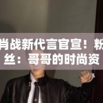 肖战新代言官宣！粉丝：哥哥的时尚资源开挂，支持国货