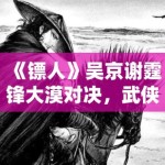 《镖人》吴京谢霆锋大漠对决，武侠新篇章震撼来袭