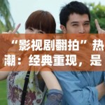 “影视剧翻拍”热潮：经典重现，是致敬还是消费情怀？