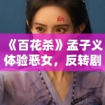 《百花杀》孟子义体验恶女，反转剧情引期待