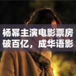 杨幂主演电影票房破百亿，成华语影坛新标杆