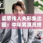 梁思伟人夫形象出圈：中年男演员终于支棱起来了？