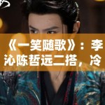 《一笑随歌》：李沁陈哲远二搭，冷面杀手与亡国公主的极限拉扯成春季档焦点