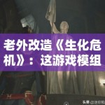 老外改造《生化危机》：这游戏模组比原作还刺激！