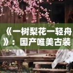 《一树梨花一轻舟》：国产唯美古装短剧兴起，镜头语言下的中式诗意引发审美共鸣