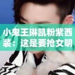 小鬼王琳凯粉紫西装：这是要抢女明星饭碗？