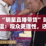 “明星直播带货”降温：观众更理性，还是市场已饱和？