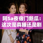 阿Sa夜宿门新瓜：这次是真睡还是剧本杀？