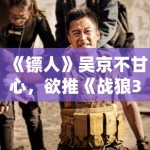 《镖人》吴京不甘心，欲推《战狼3》救场