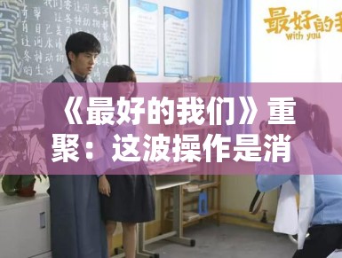 《最好的我们》重聚：这波操作是消费情怀？