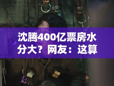 沈腾400亿票房水分大？网友：这算盘打得我在火星都听见了！