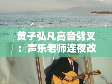 黄子弘凡高音劈叉：声乐老师连夜改简历！