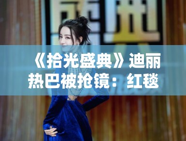 《拾光盛典》迪丽热巴被抢镜：红毯也这么卷？