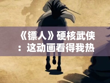 《镖人》硬核武侠：这动画看得我热血沸腾！