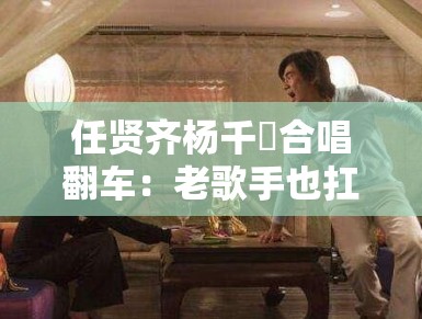 任贤齐杨千嬅合唱翻车：老歌手也扛不住现场啊！