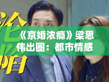 《京婚浓瘾》梁思伟出圈：都市情感剧终于不悬浮了？