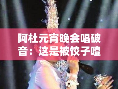 阿杜元宵晚会唱破音：这是被饺子噎着了吗？