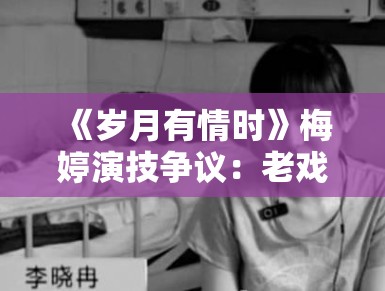《岁月有情时》梅婷演技争议：老戏骨也有翻车的时候？