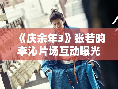 《庆余年3》张若昀李沁片场互动曝光，范闲林婉儿再续前缘