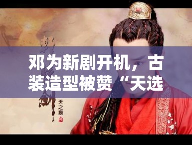 邓为新剧开机,古装造型被赞“天选古人”,粉丝:期待播出 邓为新剧开机,古装造型被赞“天选古人”,粉丝:期待播出