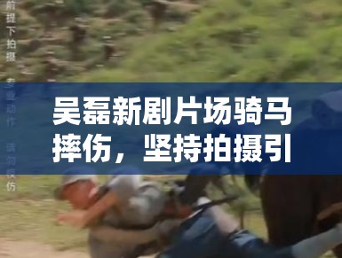 吴磊新剧片场骑马摔伤，坚持拍摄引敬业讨论：“弟弟太拼了”