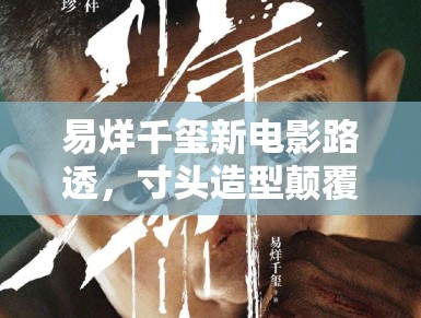 易烊千玺新电影路透，寸头造型颠覆以往形象，粉丝：太A了