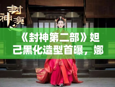 《封神第二部》妲己黑化造型首曝，娜然红衣配金饰气场全开