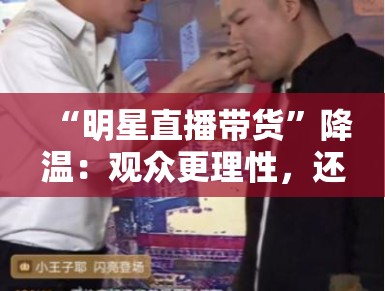 “明星直播带货”降温:观众更理性,还是市场已饱和? “明星直播带货”降温:观众更理性,还是市场已饱和?