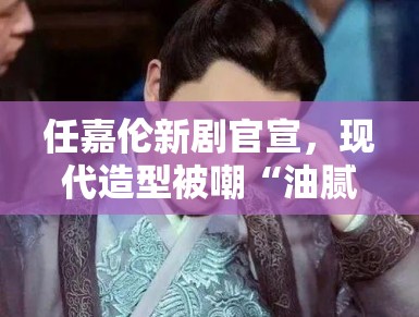 任嘉伦新剧官宣，现代造型被嘲“油腻”，粉丝：造型师出来挨打