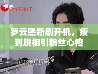 罗云熙新剧开机，瘦到脱相引粉丝心疼：“哥哥多吃点”