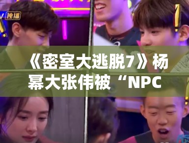 《密室大逃脱7》杨幂大张伟被“NPC”追着跑，笑点密集引爆热搜