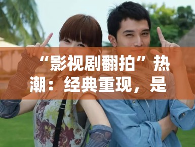 “影视剧翻拍”热潮：经典重现，是致敬还是消费情怀？