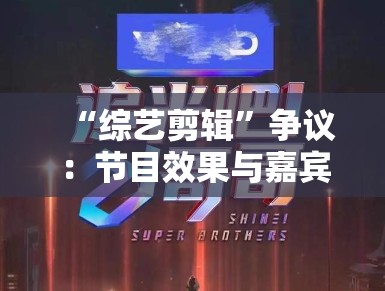 “综艺剪辑”争议：节目效果与嘉宾权益，如何平衡？