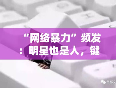“网络暴力”频发：明星也是人，键盘侠该收敛了吗？
