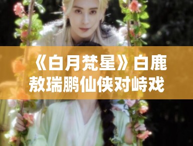 《白月梵星》白鹿敖瑞鹏仙侠对峙戏曝光，眼神杀气场全开