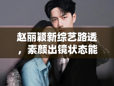 赵丽颖新综艺路透，素颜出镜状态能打，网友：不愧是颖宝