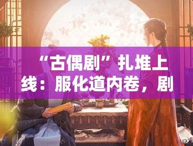 “古偶剧”扎堆上线：服化道内卷，剧情却千篇一律？