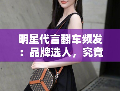 明星代言翻车频发：品牌选人，究竟该看流量还是口碑？