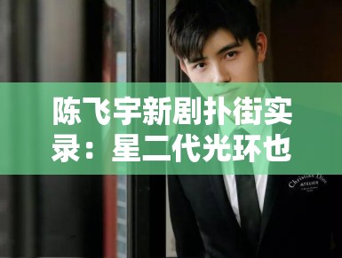 陈飞宇新剧扑街实录：星二代光环也不好使了？