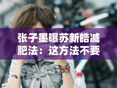 张子墨曝苏新皓减肥法：这方法不要命了？