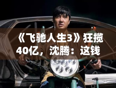 《飞驰人生3》狂揽40亿，沈腾：这钱比我演小品好赚多了！