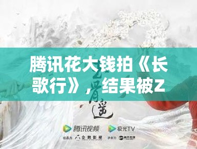 腾讯花大钱拍《长歌行》，结果被Z世代集体吐槽：这钱是打水漂了？